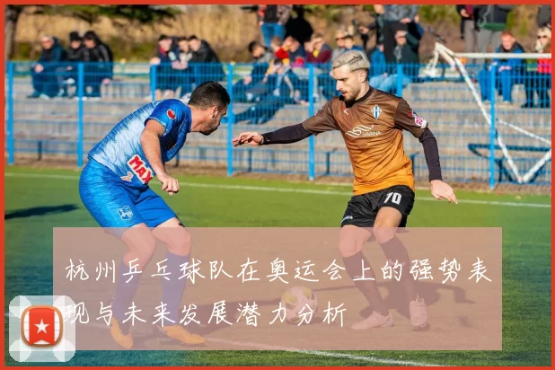 杭州乒乓球队在奥运会上的强势表现与未来发展潜力分析