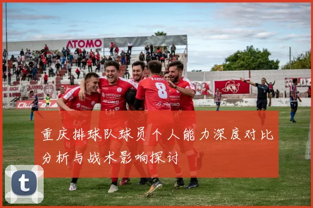 重庆排球队球员个人能力深度对比分析与战术影响探讨