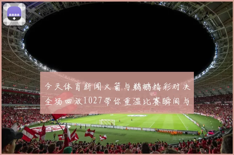 今天体育新闻火箭与鹈鹕精彩对决全场回放1027带你重温比赛瞬间与精彩时刻
