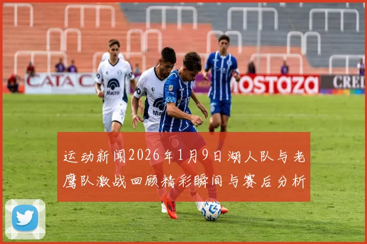 运动新闻2026年1月9日湖人队与老鹰队激战回顾精彩瞬间与赛后分析