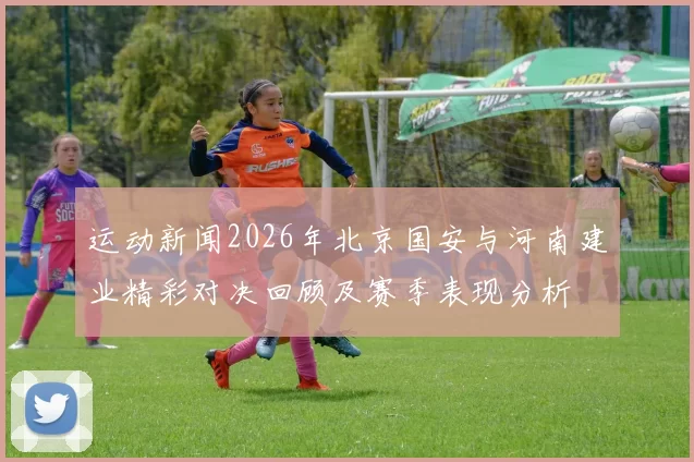运动新闻2026年北京国安与河南建业精彩对决回顾及赛季表现分析