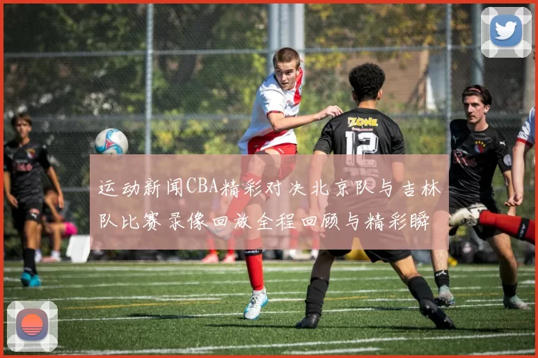 运动新闻CBA精彩对决北京队与吉林队比赛录像回放全程回顾与精彩瞬间分析