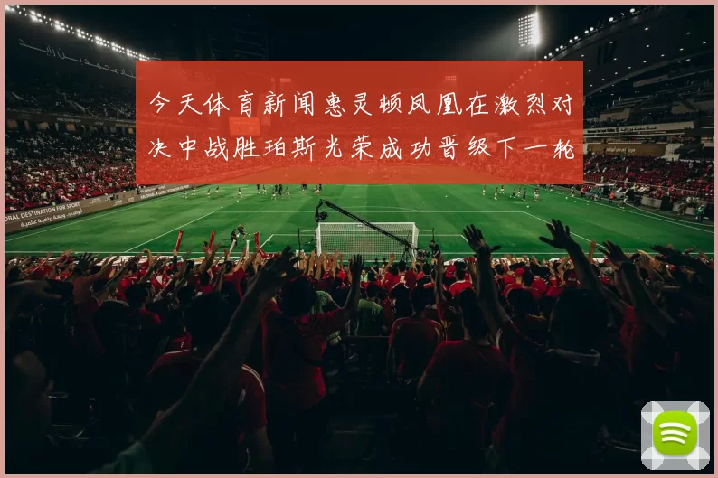 今天体育新闻惠灵顿凤凰在激烈对决中战胜珀斯光荣成功晋级下一轮赛事