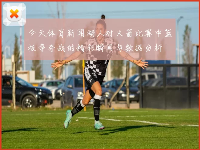 今天体育新闻湖人对火箭比赛中篮板争夺战的精彩瞬间与数据分析