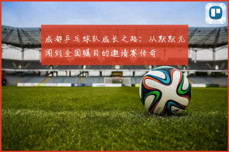 成都乒乓球队成长之路：从默默无闻到全国瞩目的邀请赛传奇