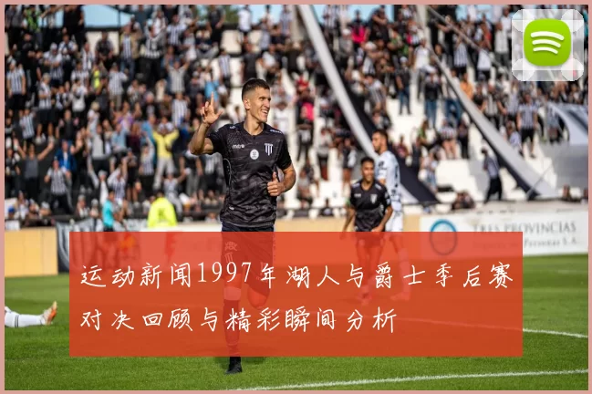 运动新闻1997年湖人与爵士季后赛对决回顾与精彩瞬间分析